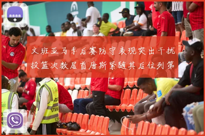 文班亚马季后赛防守表现突出干扰投篮次数居首唐斯紧随其后位列第五