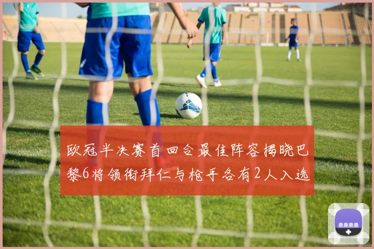 欧冠半决赛首回合最佳阵容揭晓巴黎6将领衔拜仁与枪手各有2人入选
