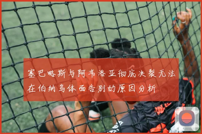 塞巴略斯与阿韦洛亚彻底决裂无法在伯纳乌体面告别的原因分析