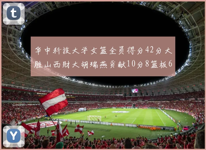 华中科技大学女篮全员得分42分大胜山西财大胡瑞燕贡献10分8篮板6助攻表现出色