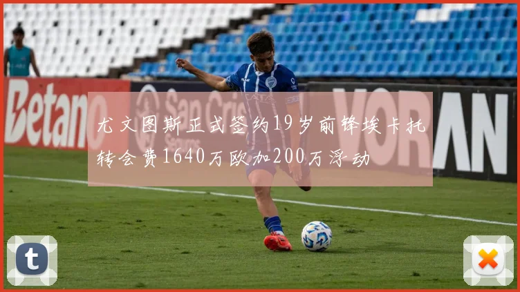 尤文图斯正式签约19岁前锋埃卡托转会费1640万欧加200万浮动