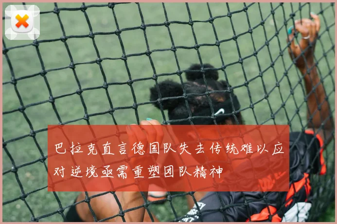 巴拉克直言德国队失去传统难以应对逆境亟需重塑团队精神