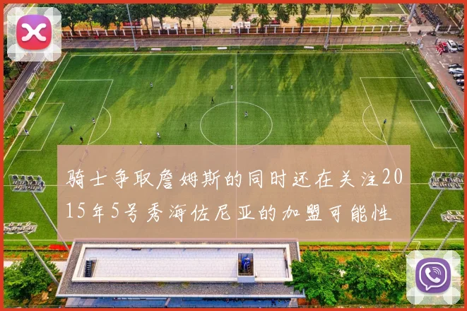 骑士争取詹姆斯的同时还在关注2015年5号秀海佐尼亚的加盟可能性