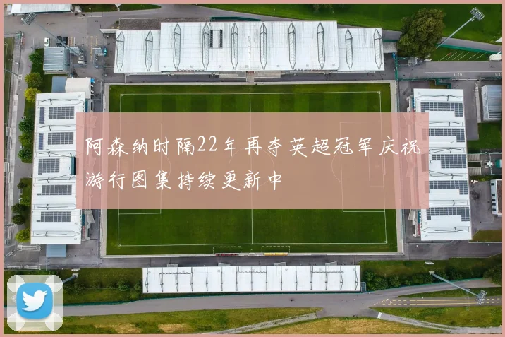 阿森纳时隔22年再夺英超冠军庆祝游行图集持续更新中