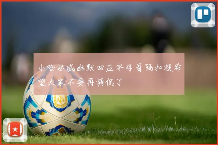 小哈达威幽默回应字母哥隔扣梗希望大家不要再调侃了