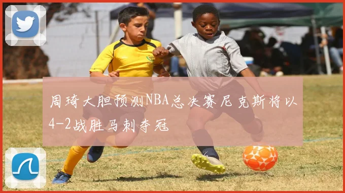 周琦大胆预测NBA总决赛尼克斯将以4-2战胜马刺夺冠