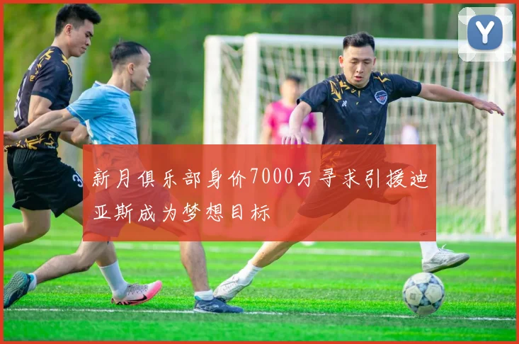 新月俱乐部身价7000万寻求引援迪亚斯成为梦想目标