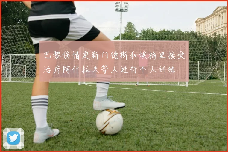 巴黎伤情更新门德斯和埃梅里接受治疗阿什拉夫等人进行个人训练