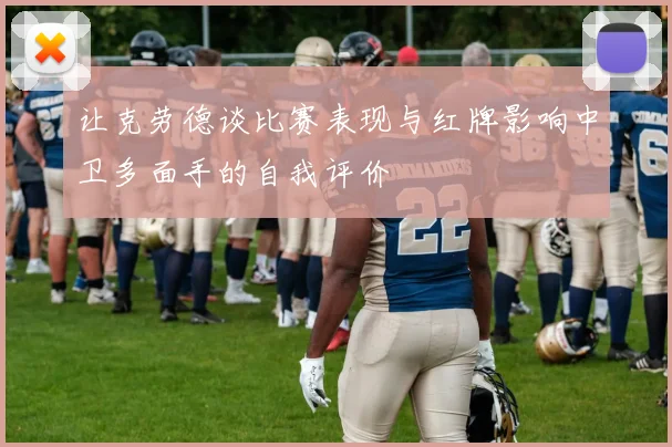 让克劳德谈比赛表现与红牌影响中卫多面手的自我评价