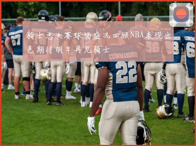 骑士总决赛球场盛况回顾NBA表现出色期待明年再见骑士