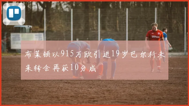 布莱顿以915万欧引进19岁巴尔科未来转会再获10分成