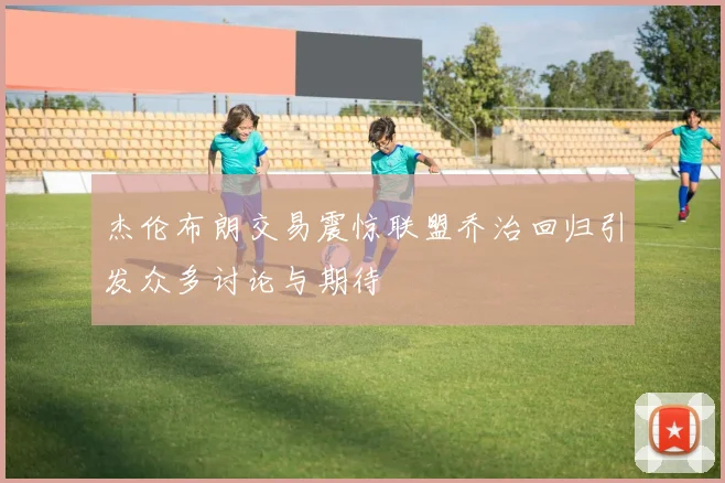 杰伦布朗交易震惊联盟乔治回归引发众多讨论与期待