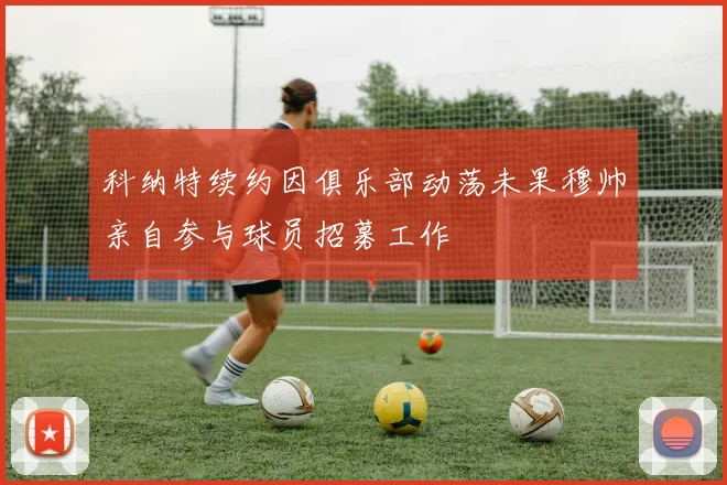 科纳特续约因俱乐部动荡未果穆帅亲自参与球员招募工作