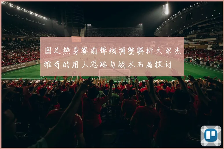 国足热身赛前锋线调整解析久尔杰维奇的用人思路与战术布局探讨