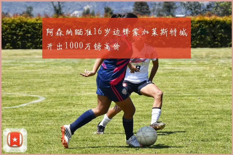 阿森纳瞄准16岁边锋蒙加莱斯特城开出1000万镑高价