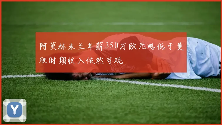 阿莫林米兰年薪350万欧元略低于曼联时期收入依然可观