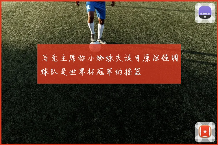 马竞主席称小蜘蛛失误可原谅强调球队是世界杯冠军的摇篮