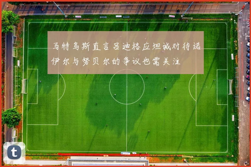 马特乌斯直言吕迪格应坦诚对待诺伊尔与努贝尔的争议也需关注