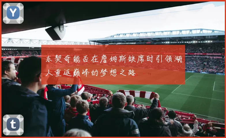 东契奇能否在詹姆斯缺席时引领湖人重返巅峰的梦想之路