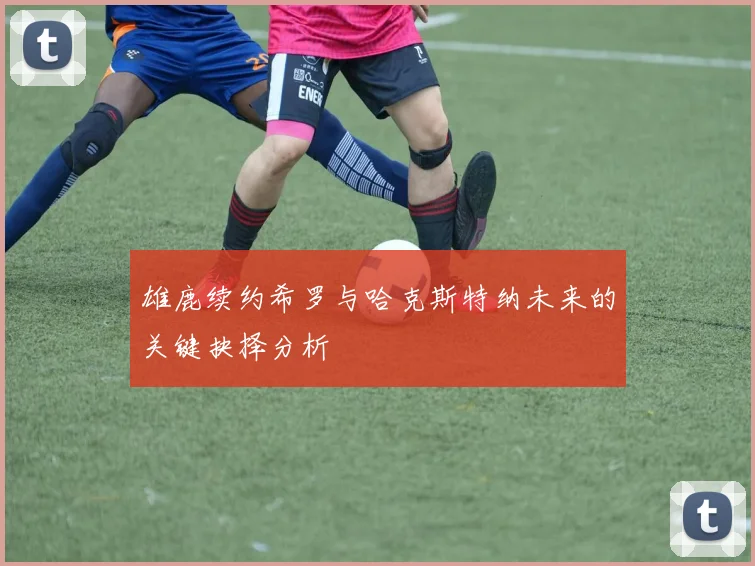 雄鹿续约希罗与哈克斯特纳未来的关键抉择分析