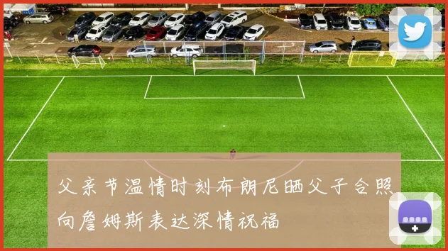父亲节温情时刻布朗尼晒父子合照向詹姆斯表达深情祝福