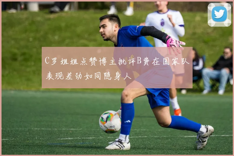 C罗姐姐点赞博主批评B费在国家队表现差劲如同隐身人